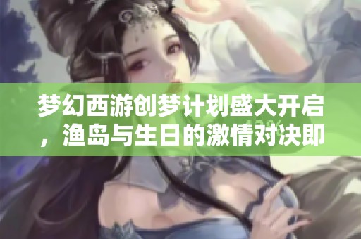 梦幻西游创梦计划盛大开启，渔岛与生日的激情对决即将拉开帷幕