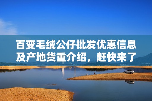 百变毛绒公仔批发优惠信息及产地货重介绍，赶快来了解更多详情吧！