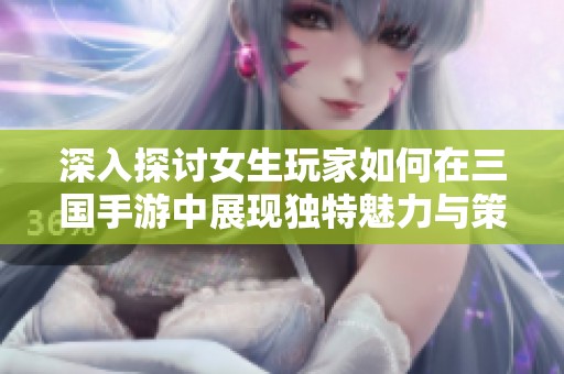 深入探讨女生玩家如何在三国手游中展现独特魅力与策略技巧