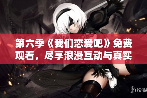 第六季《我们恋爱吧》免费观看，尽享浪漫互动与真实情感