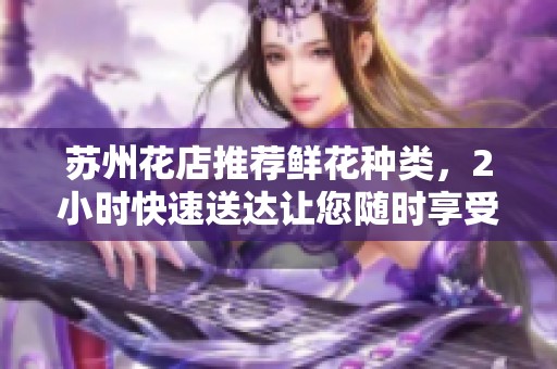 苏州花店推荐鲜花种类，2小时快速送达让您随时享受花香的美好体验