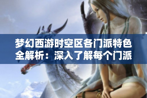 梦幻西游时空区各门派特色全解析：深入了解每个门派的魅力与功能