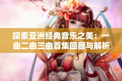 探索亚洲经典音乐之美：一曲二曲三曲首集回顾与解析