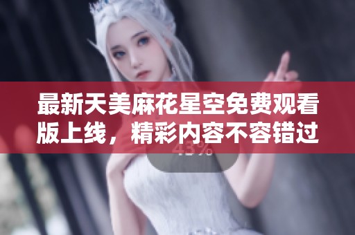 最新天美麻花星空免费观看版上线，精彩内容不容错过