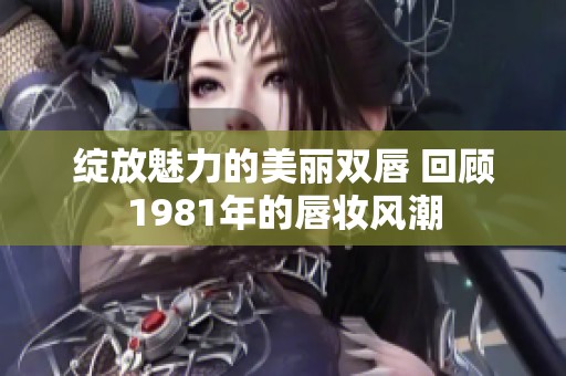 绽放魅力的美丽双唇 回顾1981年的唇妆风潮