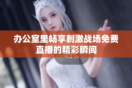 办公室里畅享刺激战场免费直播的精彩瞬间