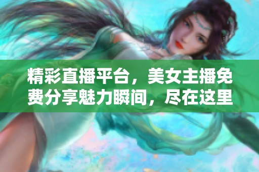精彩直播平台，美女主播免费分享魅力瞬间，尽在这里！