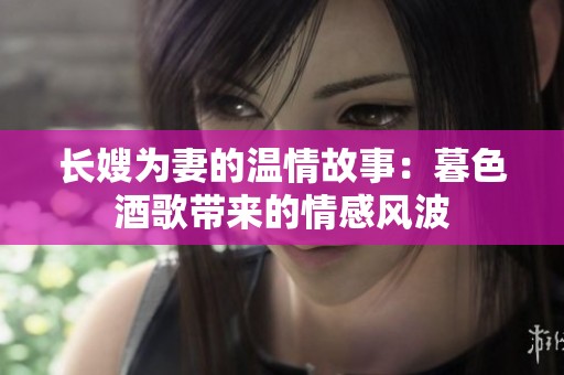长嫂为妻的温情故事：暮色酒歌带来的情感风波