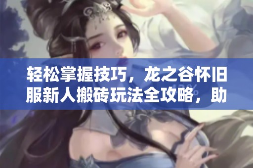 轻松掌握技巧，龙之谷怀旧服新人搬砖玩法全攻略，助你日入丰厚收益