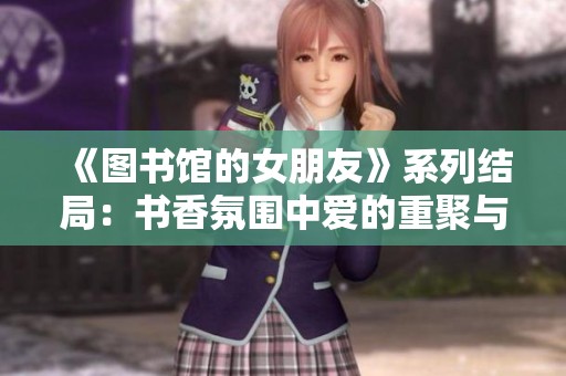 《图书馆的女朋友》系列结局：书香氛围中爱的重聚与成长之路