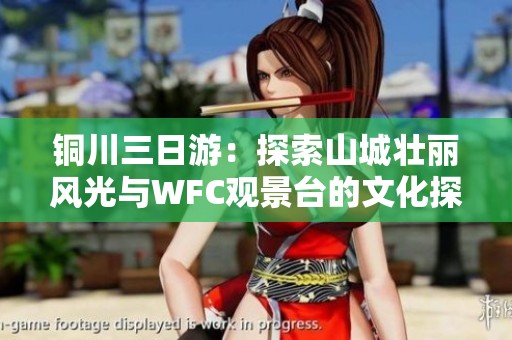 铜川三日游：探索山城壮丽风光与WFC观景台的文化探秘之旅