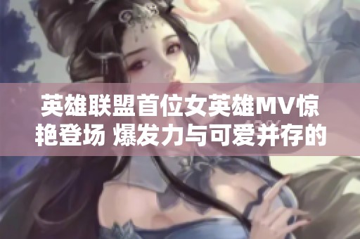 英雄联盟首位女英雄MV惊艳登场 爆发力与可爱并存的暴走萝莉引关注