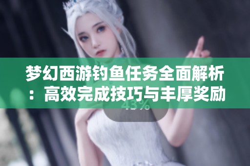 梦幻西游钓鱼任务全面解析：高效完成技巧与丰厚奖励详细指南