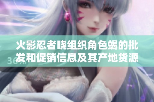 火影忍者晓组织角色蝎的批发和促销信息及其产地货源详细解析