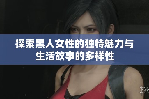 探索黑人女性的独特魅力与生活故事的多样性