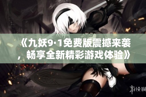 《九妖9·1免费版震撼来袭，畅享全新精彩游戏体验》