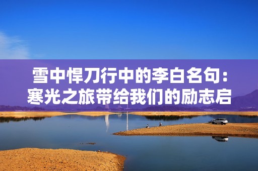 雪中悍刀行中的李白名句：寒光之旅带给我们的励志启示与正能量分享