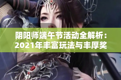 阴阳师端午节活动全解析：2021年丰富玩法与丰厚奖励一览