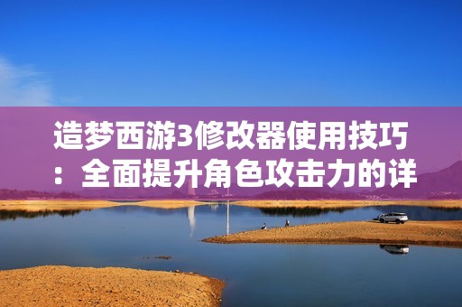 造梦西游3修改器使用技巧：全面提升角色攻击力的详细攻略解读