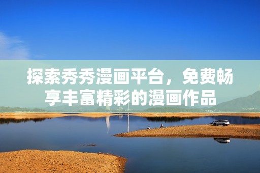探索秀秀漫画平台，免费畅享丰富精彩的漫画作品