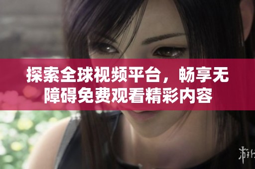 探索全球视频平台，畅享无障碍免费观看精彩内容