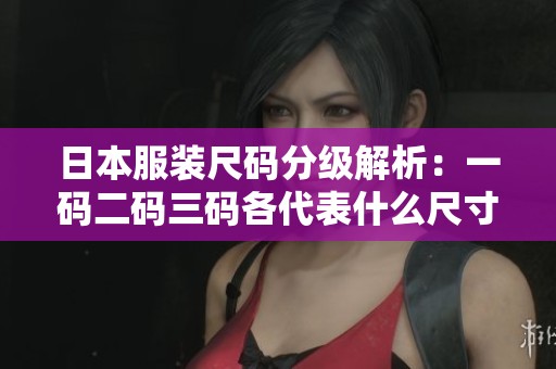 日本服装尺码分级解析：一码二码三码各代表什么尺寸