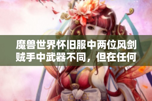魔兽世界怀旧服中两位风剑贼手中武器不同，但在任何副本中都能保持首位输出的秘诀揭秘