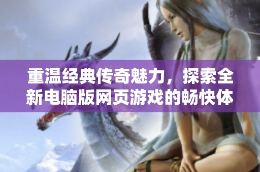 重温经典传奇魅力，探索全新电脑版网页游戏的畅快体验与无限可能