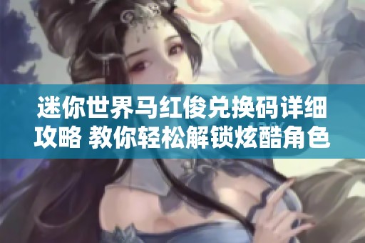 迷你世界马红俊兑换码详细攻略 教你轻松解锁炫酷角色的秘诀