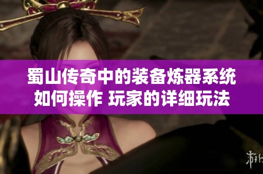 蜀山传奇中的装备炼器系统如何操作 玩家的详细玩法指导与技巧分析