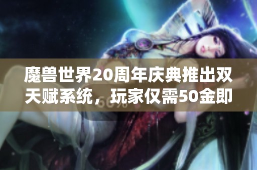 魔兽世界20周年庆典推出双天赋系统，玩家仅需50金即可轻松解锁所有天赋选择