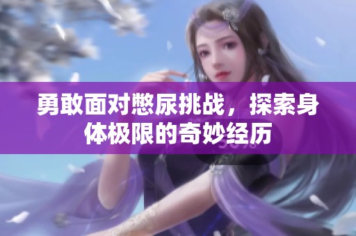 勇敢面对憋尿挑战，探索身体极限的奇妙经历