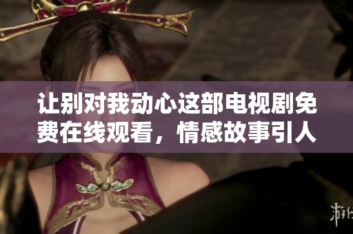 让别对我动心这部电视剧免费在线观看，情感故事引人入胜