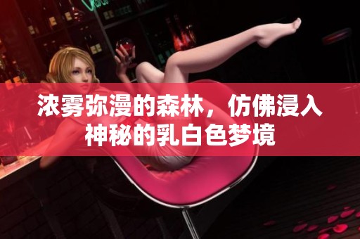 浓雾弥漫的森林，仿佛浸入神秘的乳白色梦境