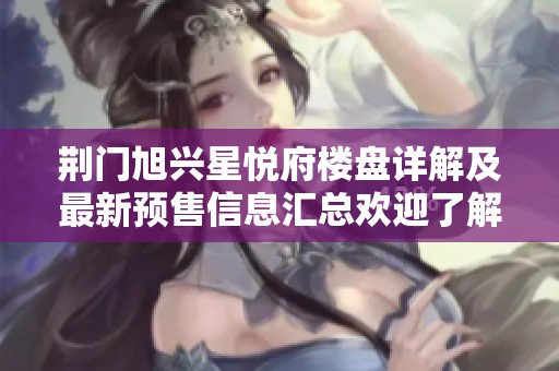 荆门旭兴星悦府楼盘详解及最新预售信息汇总欢迎了解更多详情