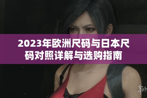 2023年欧洲尺码与日本尺码对照详解与选购指南