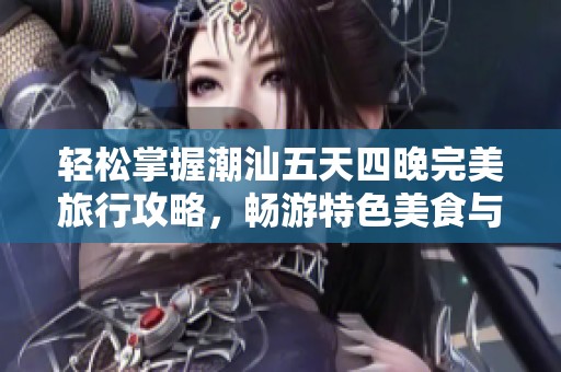 轻松掌握潮汕五天四晚完美旅行攻略，畅游特色美食与文化之旅