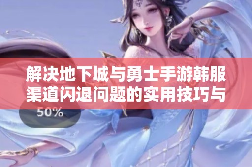 解决地下城与勇士手游韩服渠道闪退问题的实用技巧与攻略总结