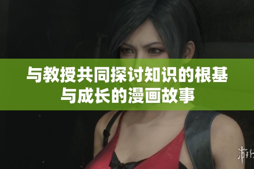 与教授共同探讨知识的根基与成长的漫画故事