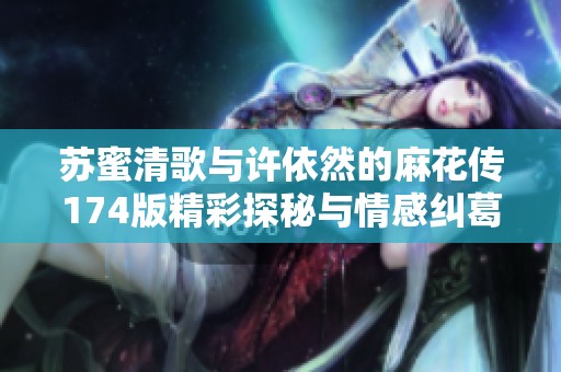 苏蜜清歌与许依然的麻花传174版精彩探秘与情感纠葛