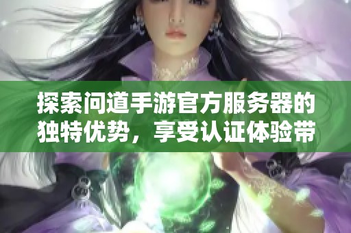 探索问道手游官方服务器的独特优势，享受认证体验带来的无限游戏乐趣与安心保障