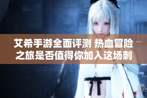 艾希手游全面评测 热血冒险之旅是否值得你加入这场刺激的战斗体验
