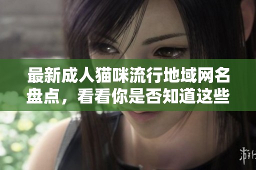最新成人猫咪流行地域网名盘点，看看你是否知道这些可爱称呼