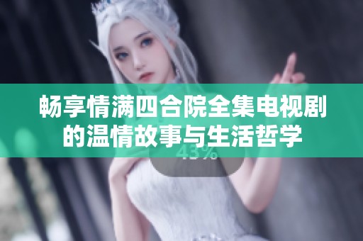 畅享情满四合院全集电视剧的温情故事与生活哲学