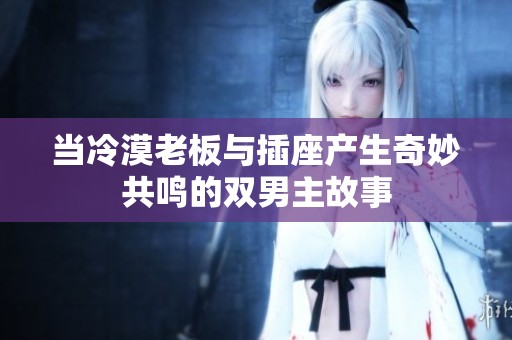 当冷漠老板与插座产生奇妙共鸣的双男主故事