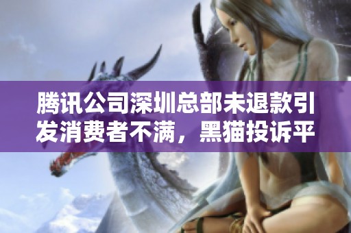 腾讯公司深圳总部未退款引发消费者不满，黑猫投诉平台投诉案例背后的问题分析