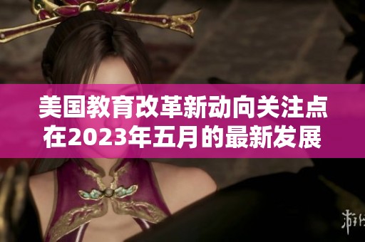 美国教育改革新动向关注点在2023年五月的最新发展趋势