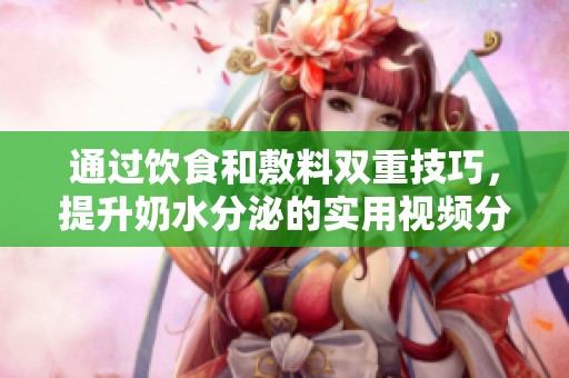 通过饮食和敷料双重技巧，提升奶水分泌的实用视频分享
