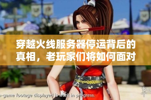 穿越火线服务器停运背后的真相，老玩家们将如何面对这一经典游戏的告别时刻