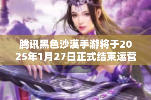 腾讯黑色沙漠手游将于2025年1月27日正式结束运营，玩家请注意停服信息